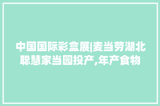 中国国际彩盒展|麦当劳湖北聪慧家当园投产,年产食物纸包装20亿个 中国国际彩盒展|麦当劳湖北聪慧家当园投产,年产食物纸包装20亿个 智能家居