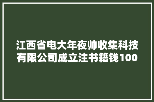 江西省电大年夜帅收集科技有限公司成立注书籍钱1000.00万元公民币 江西省电大年夜帅收集科技有限公司成立注书籍钱1000.00万元公民币 互联通信