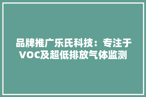 品牌推广乐氏科技：专注于VOC及超低排放气体监测 品牌推广乐氏科技：专注于VOC及超低排放气体监测 互联通信