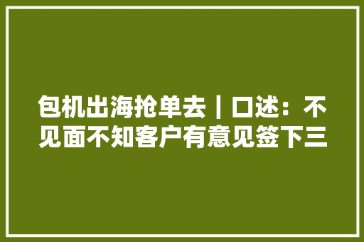 包机出海抢单去｜口述：不见面不知客户有意见签下三年前本该签的大年夜单