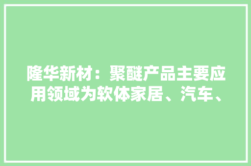 隆华新材：聚醚产品主要应用领域为软体家居、汽车、鞋服等产品已出口到近60个国家和地区