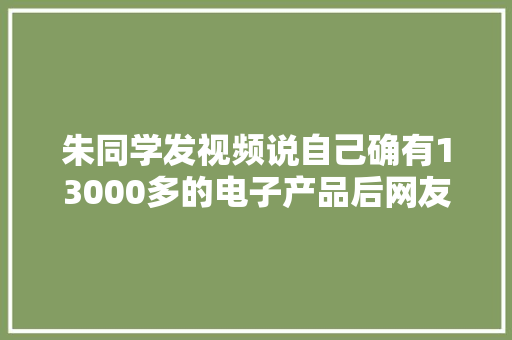 朱同学发视频说自己确有13000多的电子产品后网友纷纷倒戈相向