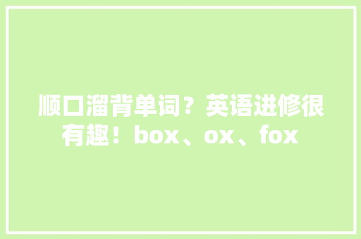 顺口溜背单词？英语进修很有趣！box、ox、fox