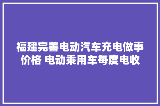福建完善电动汽车充电做事价格 电动乘用车每度电收费一元