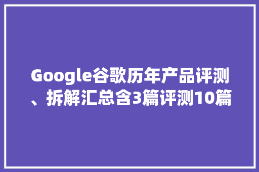 Google谷歌历年产品评测、拆解汇总含3篇评测10篇拆解 Google谷歌历年产品评测、拆解汇总含3篇评测10篇拆解 人工智能