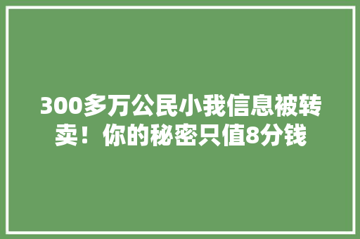 300多万公民小我信息被转卖！你的秘密只值8分钱
