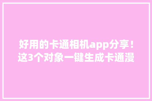 好用的卡通相机app分享！这3个对象一键生成卡通漫画头像！