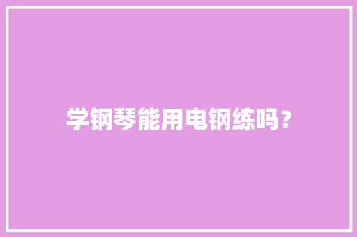 学钢琴能用电钢练吗？