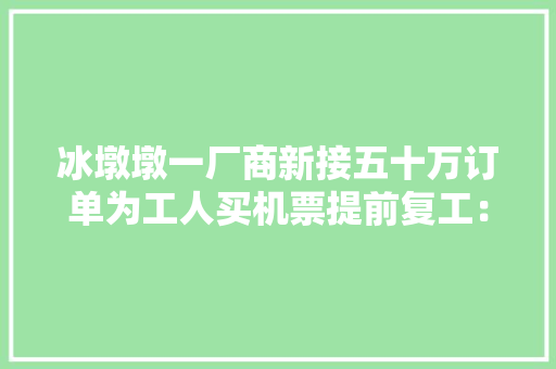 冰墩墩一厂商新接五十万订单为工人买机票提前复工：最大年夜的难点在于印冰丝带