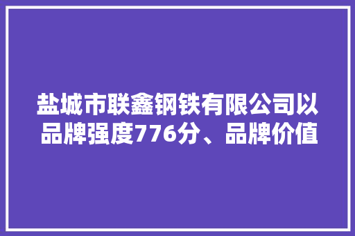 盐城市联鑫钢铁有限公司以品牌强度776分、品牌价值18.87亿元