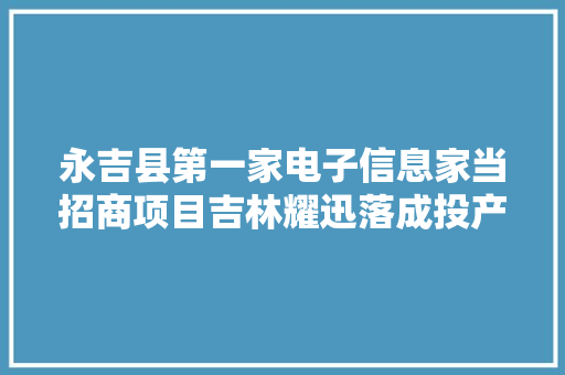永吉县第一家电子信息家当招商项目吉林耀迅落成投产 永吉县第一家电子信息家当招商项目吉林耀迅落成投产 人工智能