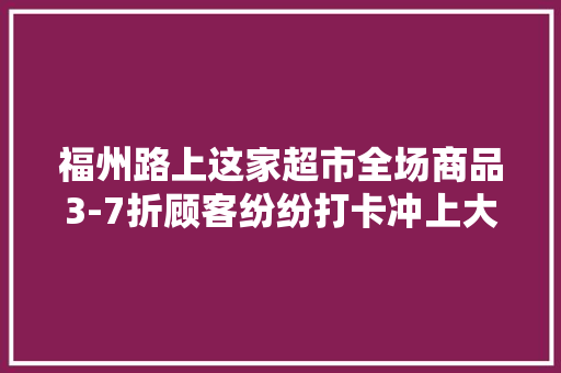 福州路上这家超市全场商品3-7折顾客纷纷打卡冲上大年夜众点评榜单第一名