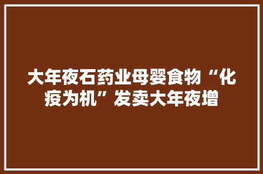 大年夜石药业母婴食物“化疫为机”发卖大年夜增