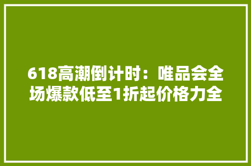 618高潮倒计时：唯品会全场爆款低至1折起价格力全周期之低 618高潮倒计时：唯品会全场爆款低至1折起价格力全周期之低 人工智能