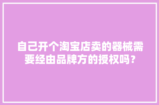 自己开个淘宝店卖的器械需要经由品牌方的授权吗？