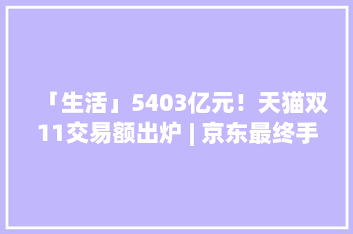 「生活」5403亿元！天猫双11交易额出炉 | 京东最终手机销量排名