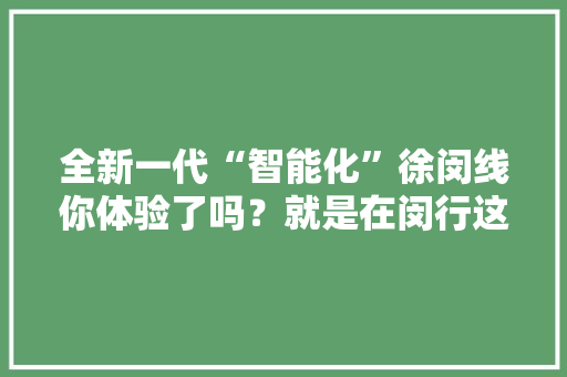 全新一代“智能化”徐闵线你体验了吗？就是在闵行这家企业研发生产的
