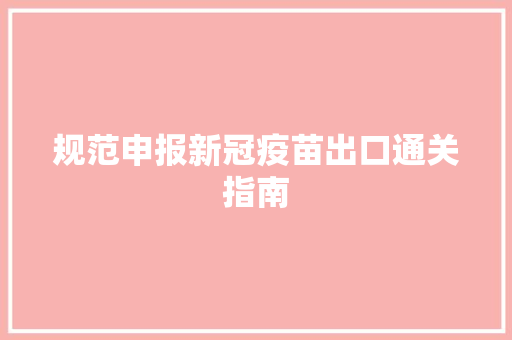 规范申报新冠疫苗出口通关指南