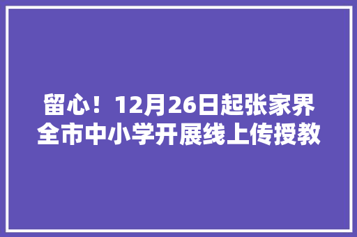 留心！12月26日起张家界全市中小学开展线上传授教化