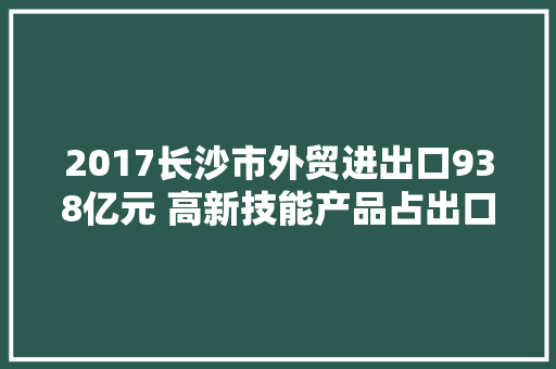2017长沙市外贸进出口938亿元 高新技能产品占出口主导