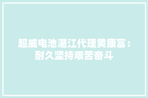 超威电池湛江代理黄康富：耐久坚持艰苦奋斗