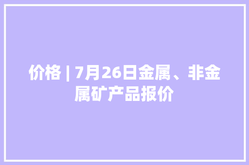 价格 | 7月26日金属、非金属矿产品报价