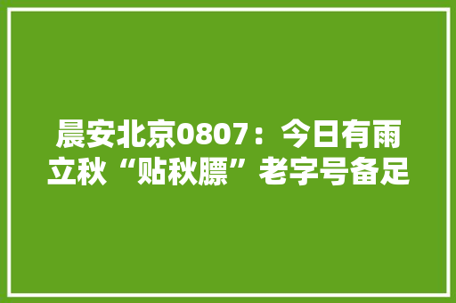 晨安北京0807：今日有雨立秋“贴秋膘”老字号备足肉食厚味 晨安北京0807：今日有雨立秋“贴秋膘”老字号备足肉食厚味 人工智能