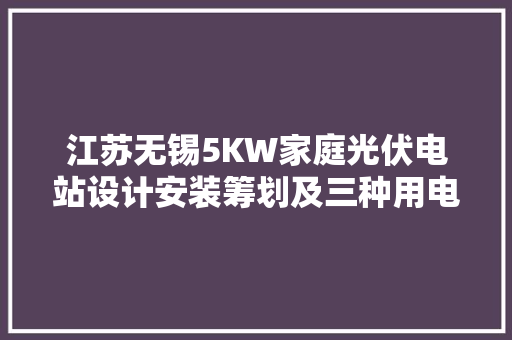 江苏无锡5KW家庭光伏电站设计安装筹划及三种用电模式收益分析