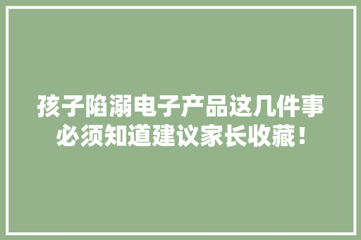 孩子陷溺电子产品这几件事必须知道建议家长收藏！