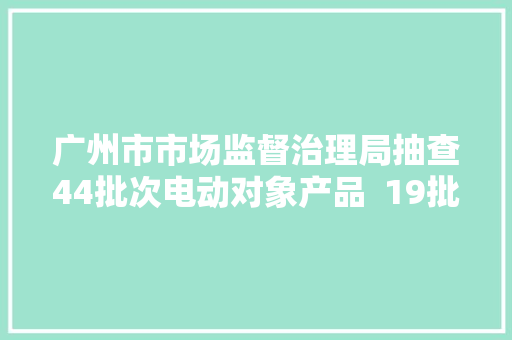 广州市市场监督治理局抽查44批次电动对象产品  19批次不相符标准要求