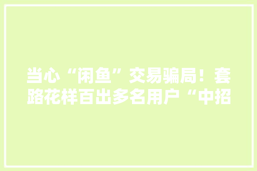 当心“闲鱼”交易骗局！套路花样百出多名用户“中招”