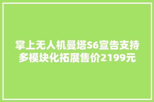 掌上无人机曼塔S6宣告支持多模块化拓展售价2199元