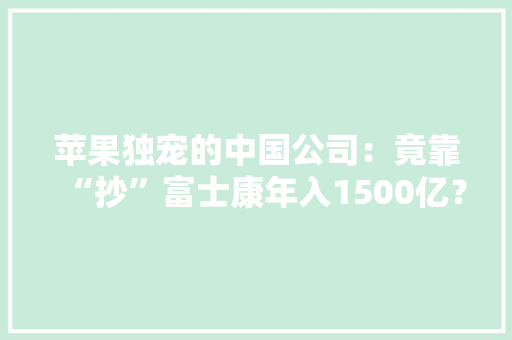 苹果独宠的中国公司：竟靠“抄”富士康年入1500亿？