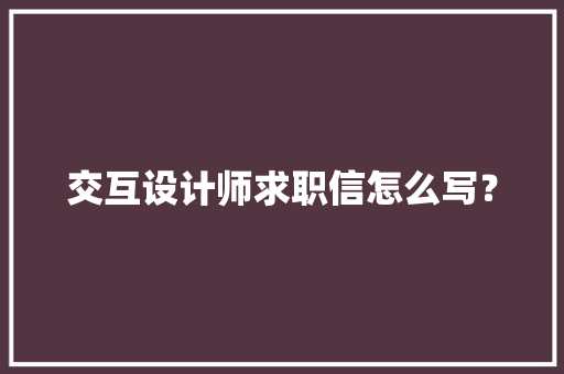 交互设计师求职信怎么写？ 交互设计师求职信怎么写？ 智能科技