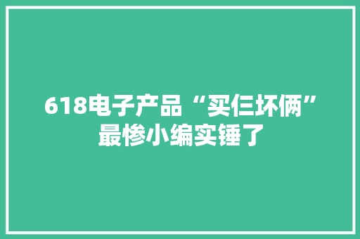 618电子产品“买仨坏俩”最惨小编实锤了