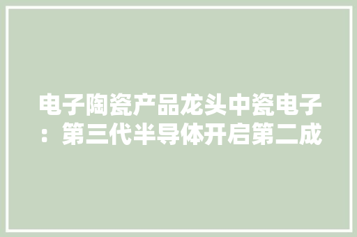 电子陶瓷产品龙头中瓷电子：第三代半导体开启第二成长曲线