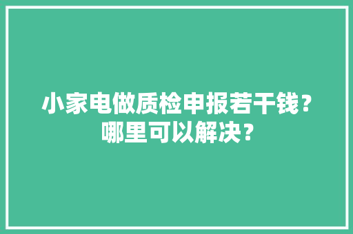 小家电做质检申报若干钱？哪里可以解决？