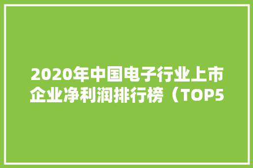 2020年中国电子行业上市企业净利润排行榜（TOP50） 2020年中国电子行业上市企业净利润排行榜（TOP50） 互联通信