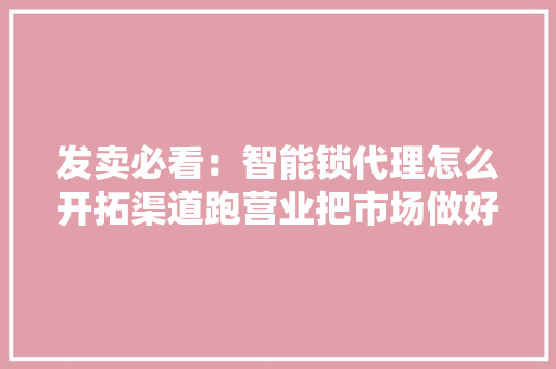 发卖必看：智能锁代理怎么开拓渠道跑营业把市场做好？