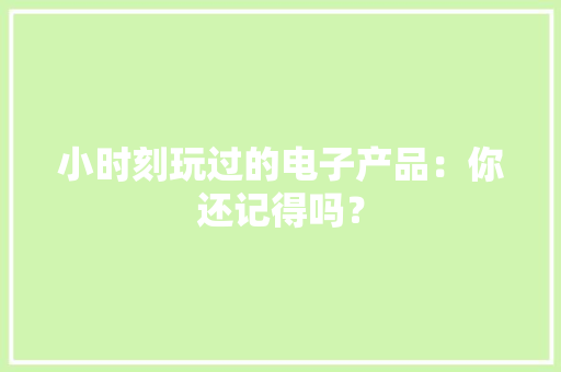 小时刻玩过的电子产品：你还记得吗？