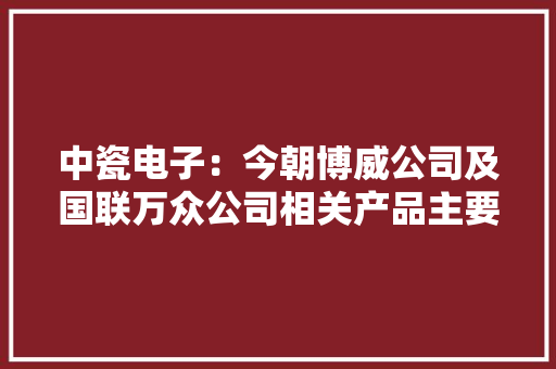 中瓷电子：今朝博威公司及国联万众公司相关产品主要面向平易近用需求感激您的关心