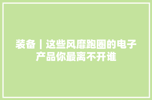 装备｜这些风靡跑圈的电子产品你最离不开谁 装备｜这些风靡跑圈的电子产品你最离不开谁 人工智能