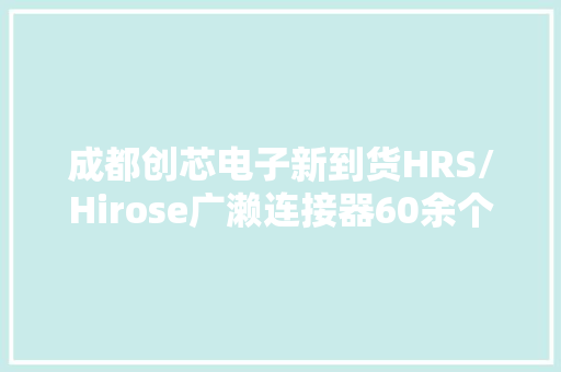 成都创芯电子新到货HRS/Hirose广濑连接器60余个料号 成都创芯电子新到货HRS/Hirose广濑连接器60余个料号 智能家居
