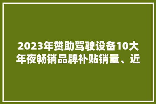 2023年赞助驾驶设备10大年夜畅销品牌补贴销量、近期主销机型与价格 2023年赞助驾驶设备10大年夜畅销品牌补贴销量、近期主销机型与价格 人工智能