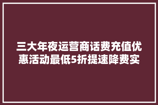三大年夜运营商话费充值优惠活动最低5折提速降费实用攻略