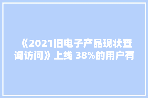 《2021旧电子产品现状查询访问》上线 38%的用户有3款以上旧电子产品 《2021旧电子产品现状查询访问》上线 38%的用户有3款以上旧电子产品 智能科技