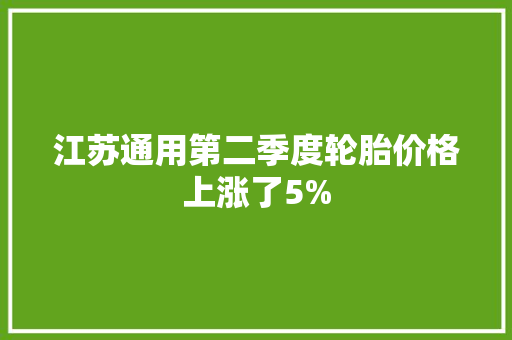 江苏通用第二季度轮胎价格上涨了5%