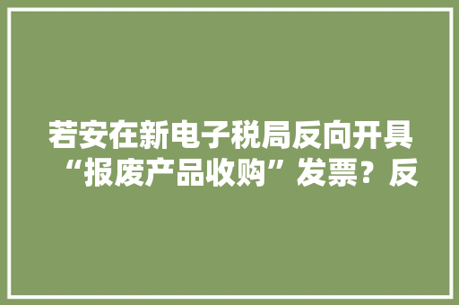 若安在新电子税局反向开具“报废产品收购”发票？反向开票热点问答来啦！