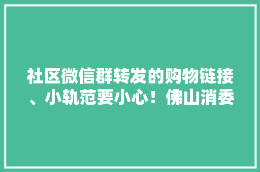 社区微信群转发的购物链接、小轨范要小心！佛山消委会提醒：有“失落联”风险 社区微信群转发的购物链接、小轨范要小心！佛山消委会提醒：有“失落联”风险 人工智能