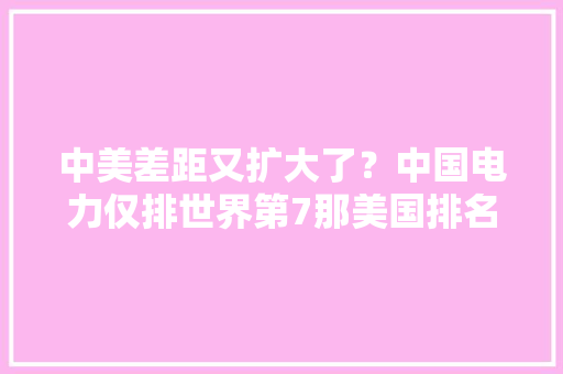 中美差距又扩大了？中国电力仅排世界第7那美国排名若何呢？